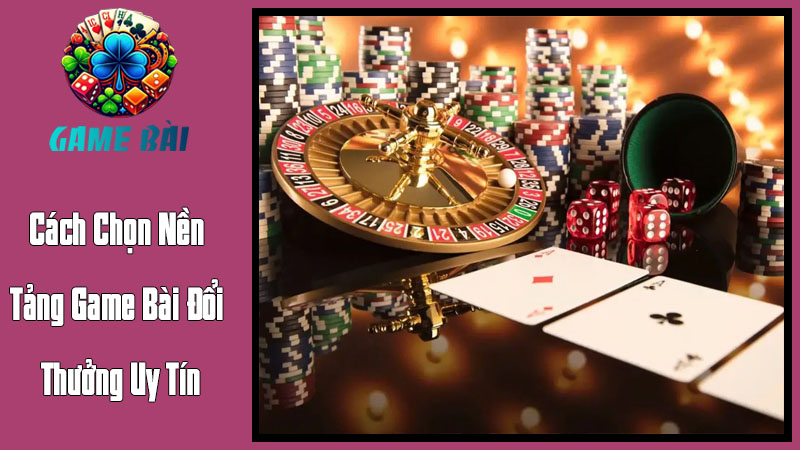 Cách Chọn Nền Tảng Game Bài Đổi Thưởng Uy Tín Cách Chọn Nền Tảng Game Bài Đổi Thưởng Uy Tín