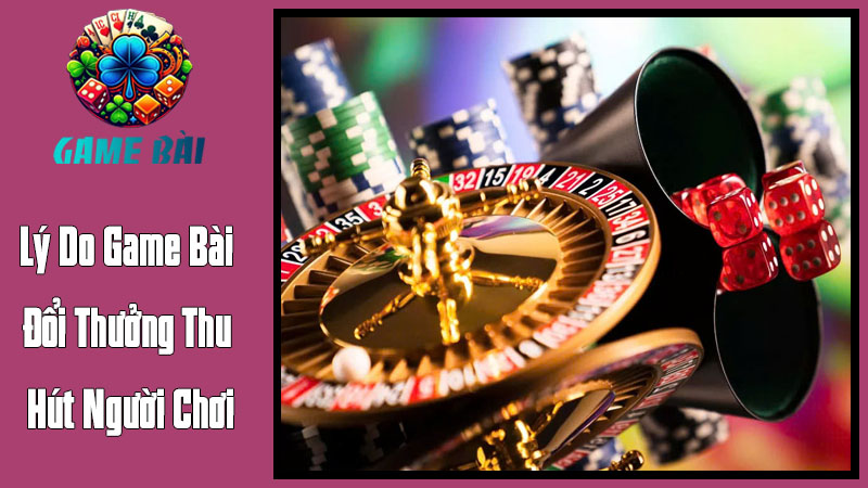 Lý Do Game Bài Đổi Thưởng Thu Hút Người Chơi Lý Do Game Bài Đổi Thưởng Thu Hút Người Chơi