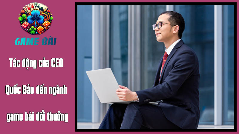 Tác động của CEO Quốc Bảo đến ngành game bài đổi thưởng Tác động của CEO Quốc Bảo đến ngành game bài đổi thưởng