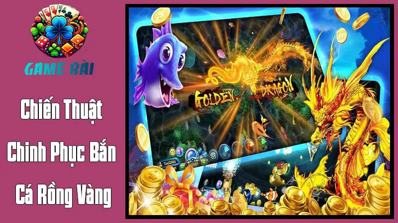 Chiến Thuật Chinh Phục Bắn Cá Rồng Vàng Chiến Thuật Chinh Phục Bắn Cá Rồng Vàng