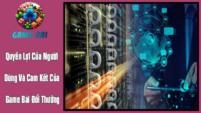 Quyền Lợi Của Người Dùng Và Cam Kết Của Game Bài Đổi Thưởng Quyền Lợi Của Người Dùng Và Cam Kết Của Game Bài Đổi Thưởng