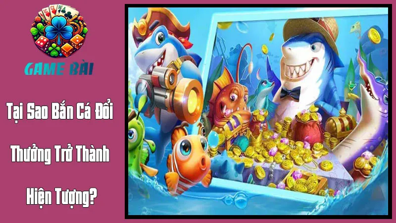 Tại Sao Bắn Cá Đổi Thưởng Trở Thành Hiện Tượng? Tại Sao Bắn Cá Đổi Thưởng Trở Thành Hiện Tượng?