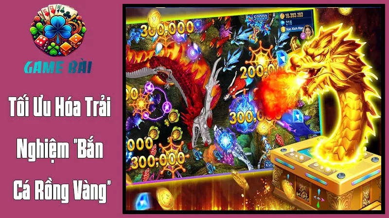 Tối Ưu Hóa Trải Nghiệm "Bắn Cá Rồng Vàng" Tối Ưu Hóa Trải Nghiệm "Bắn Cá Rồng Vàng"