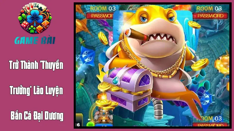 Trở Thành Thuyền Trưởng Lão Luyện Trong Bắn Cá Đại Dương Trở Thành Thuyền Trưởng Lão Luyện Trong Bắn Cá Đại Dương