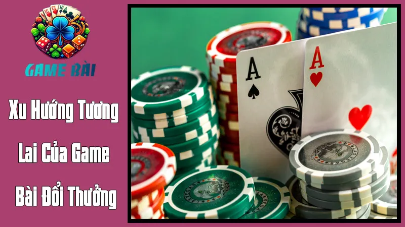 Xu Hướng Tương Lai Của Game Bài Đổi Thưởng Xu Hướng Tương Lai Của Game Bài Đổi Thưởng